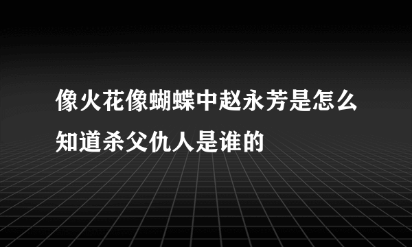 像火花像蝴蝶中赵永芳是怎么知道杀父仇人是谁的