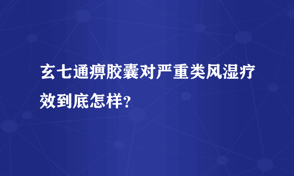 玄七通痹胶囊对严重类风湿疗效到底怎样？