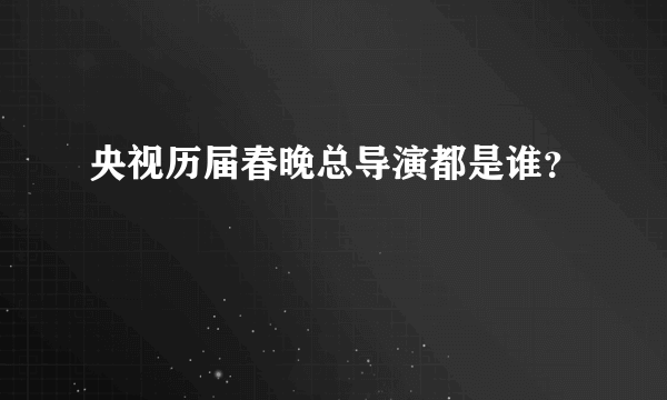 央视历届春晚总导演都是谁？