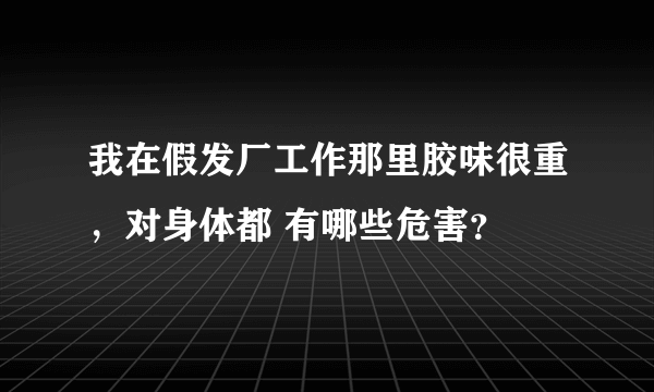我在假发厂工作那里胶味很重，对身体都 有哪些危害？