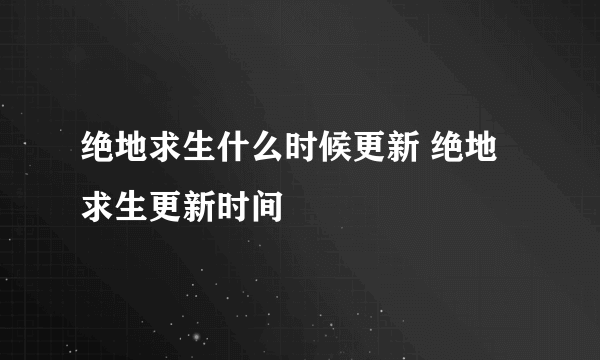 绝地求生什么时候更新 绝地求生更新时间