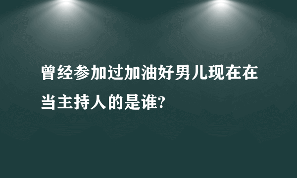 曾经参加过加油好男儿现在在当主持人的是谁?