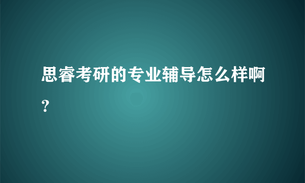 思睿考研的专业辅导怎么样啊？