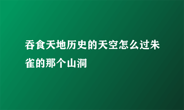 吞食天地历史的天空怎么过朱雀的那个山洞