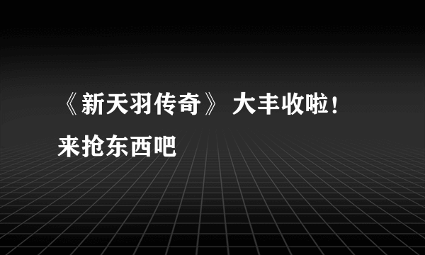 《新天羽传奇》 大丰收啦！来抢东西吧