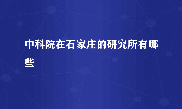 中科院在石家庄的研究所有哪些