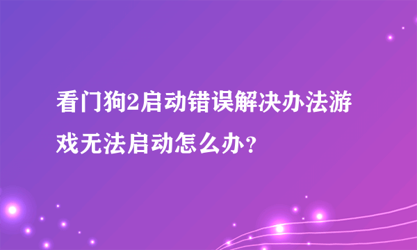 看门狗2启动错误解决办法游戏无法启动怎么办？