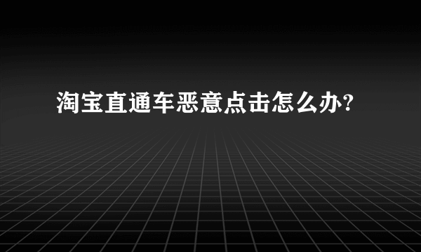 淘宝直通车恶意点击怎么办?