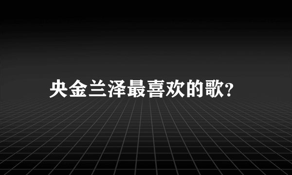 央金兰泽最喜欢的歌？