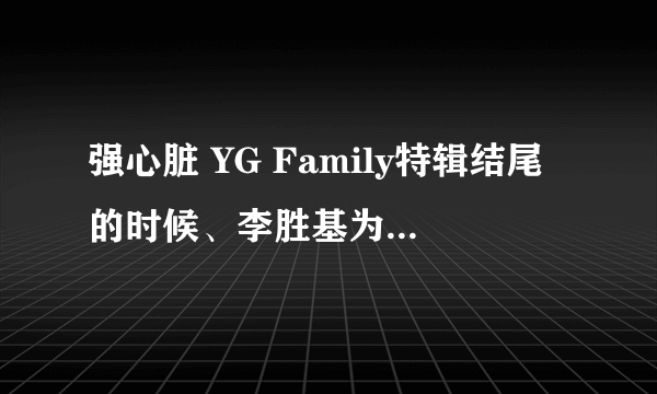 强心脏 YG Family特辑结尾的时候、李胜基为什么告别强心脏？他去干什么了？