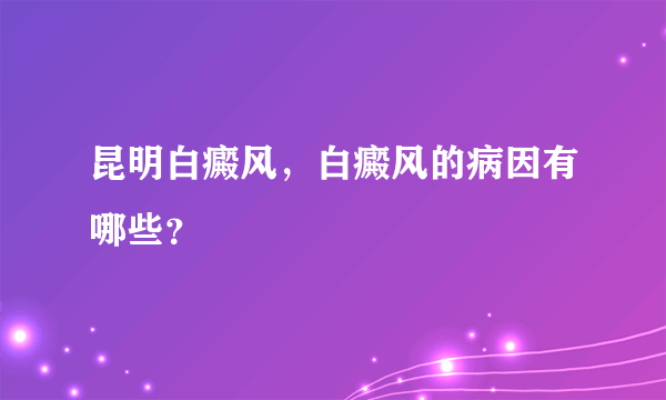 昆明白癜风，白癜风的病因有哪些？