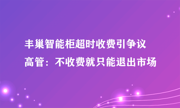 丰巢智能柜超时收费引争议 高管：不收费就只能退出市场