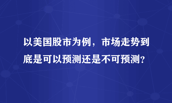 以美国股市为例，市场走势到底是可以预测还是不可预测？
