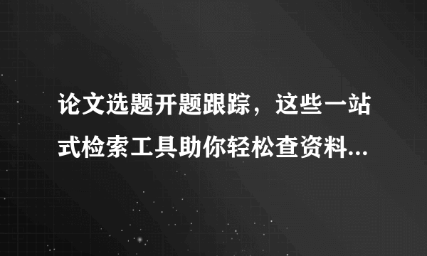 论文选题开题跟踪，这些一站式检索工具助你轻松查资料！（上）