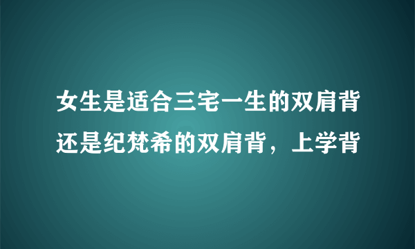 女生是适合三宅一生的双肩背还是纪梵希的双肩背，上学背