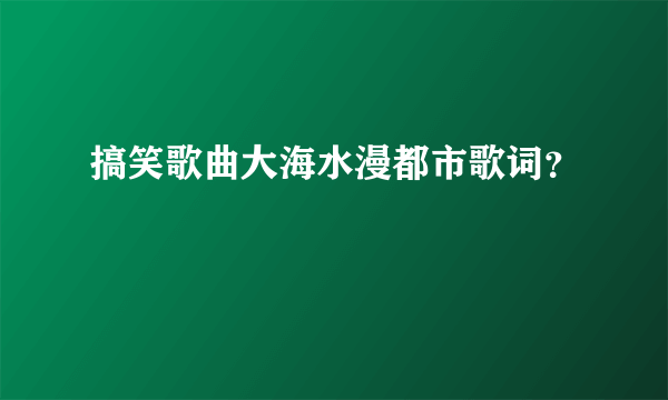搞笑歌曲大海水漫都市歌词？