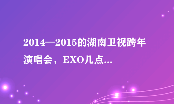2014—2015的湖南卫视跨年演唱会，EXO几点出场？第几个出场？