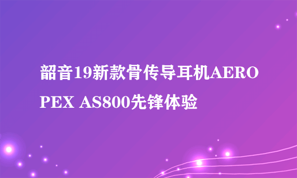 韶音19新款骨传导耳机AEROPEX AS800先锋体验