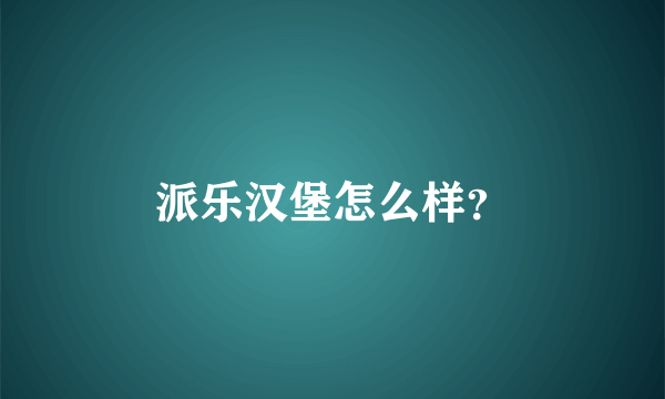 派乐汉堡怎么样？