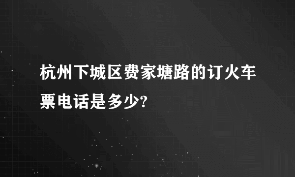 杭州下城区费家塘路的订火车票电话是多少?