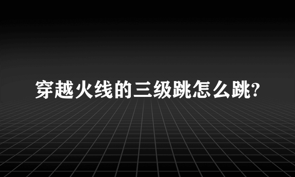 穿越火线的三级跳怎么跳?