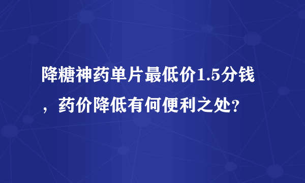降糖神药单片最低价1.5分钱，药价降低有何便利之处？