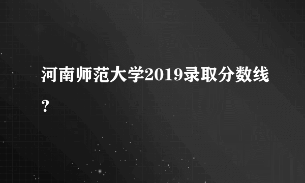 河南师范大学2019录取分数线？