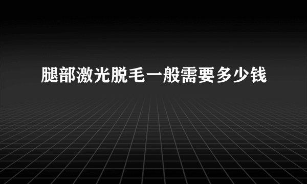 腿部激光脱毛一般需要多少钱