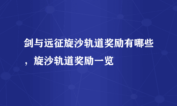 剑与远征旋沙轨道奖励有哪些，旋沙轨道奖励一览