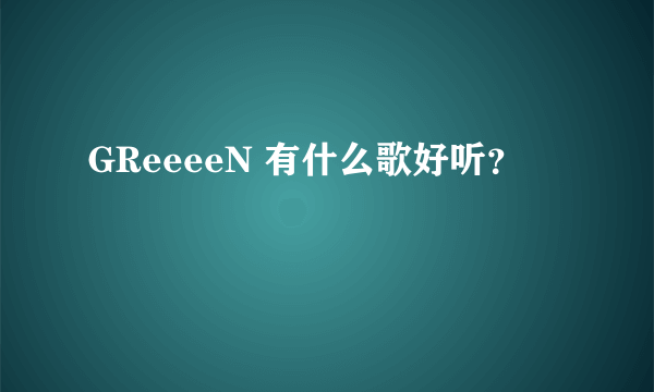 GReeeeN 有什么歌好听？