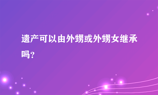 遗产可以由外甥或外甥女继承吗？