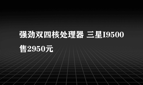 强劲双四核处理器 三星I9500售2950元