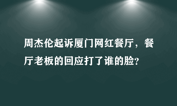 周杰伦起诉厦门网红餐厅，餐厅老板的回应打了谁的脸？