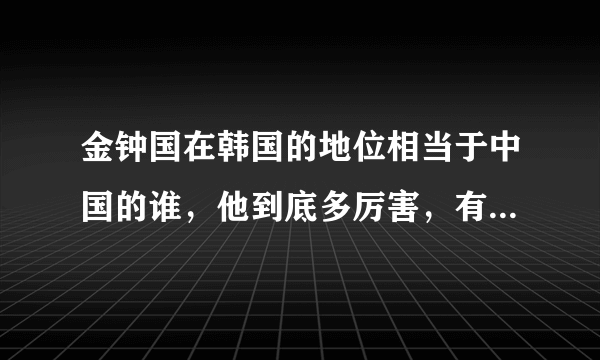金钟国在韩国的地位相当于中国的谁，他到底多厉害，有什么影？