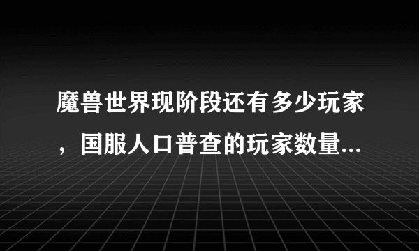 魔兽世界现阶段还有多少玩家，国服人口普查的玩家数量真实性如何？