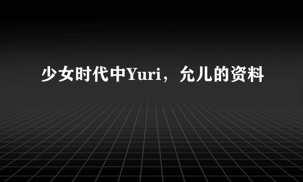 少女时代中Yuri，允儿的资料