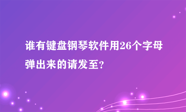 谁有键盘钢琴软件用26个字母弹出来的请发至？