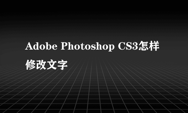 Adobe Photoshop CS3怎样修改文字