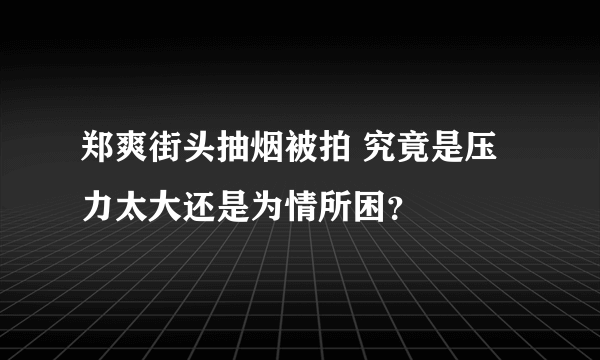 郑爽街头抽烟被拍 究竟是压力太大还是为情所困？