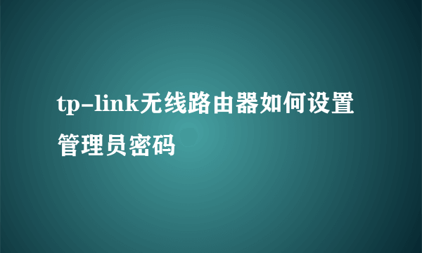 tp-link无线路由器如何设置管理员密码