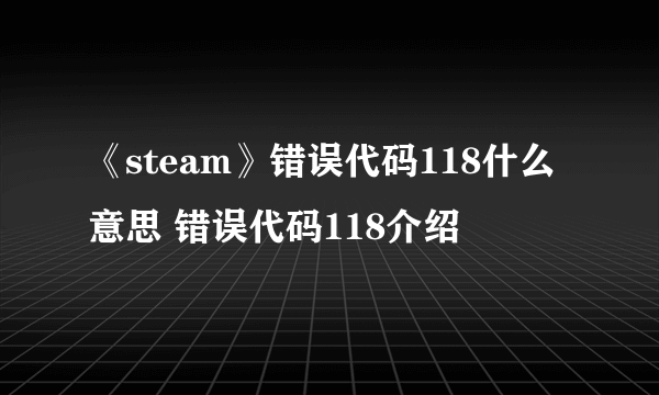 《steam》错误代码118什么意思 错误代码118介绍