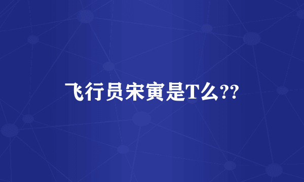 飞行员宋寅是T么??