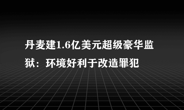 丹麦建1.6亿美元超级豪华监狱：环境好利于改造罪犯