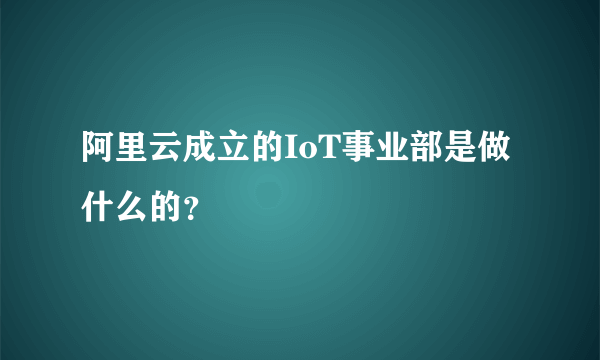 阿里云成立的IoT事业部是做什么的？