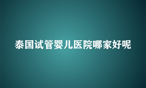 泰国试管婴儿医院哪家好呢