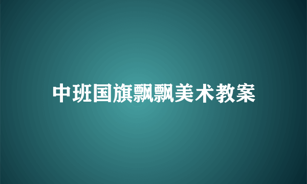 中班国旗飘飘美术教案