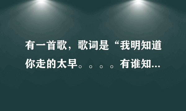 有一首歌，歌词是“我明知道你走的太早。。。。有谁知道我神魂颠倒”一男的唱的。是什么歌啊