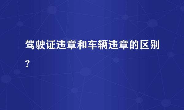 驾驶证违章和车辆违章的区别？