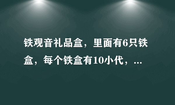 铁观音礼品盒，里面有6只铁盒，每个铁盒有10小代，请问价格是多少