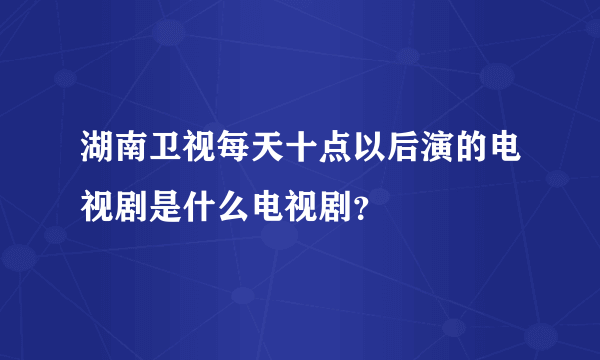 湖南卫视每天十点以后演的电视剧是什么电视剧？